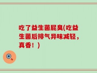 吃了益生菌屁臭(吃益生菌后排气异味减轻，真香！)