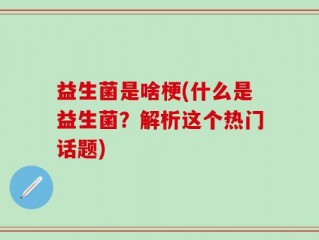 益生菌是啥梗(什么是益生菌？解析这个热门话题)
