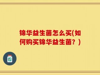 锦华益生菌怎么买(如何购买锦华益生菌？)