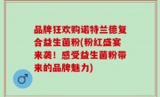 品牌狂欢购诺特兰德复合益生菌粉(粉红盛宴来袭！感受益生菌粉带来的品牌魅力)