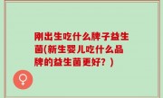 刚出生吃什么牌子益生菌(新生婴儿吃什么品牌的益生菌更好？)