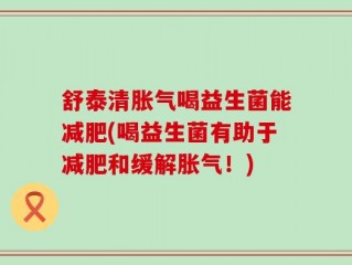 舒泰清胀气喝益生菌能减肥(喝益生菌有助于减肥和缓解胀气！)