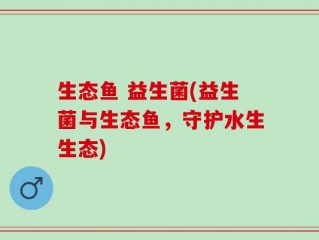 生态鱼 益生菌(益生菌与生态鱼，守护水生生态)