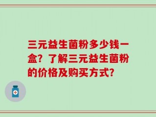 三元益生菌粉多少钱一盒？了解三元益生菌粉的价格及购买方式？