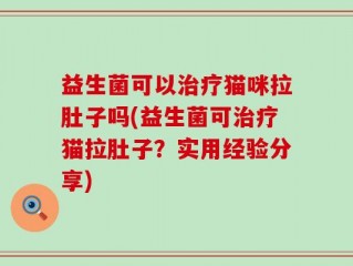 益生菌可以治疗猫咪拉肚子吗(益生菌可治疗猫拉肚子？实用经验分享)