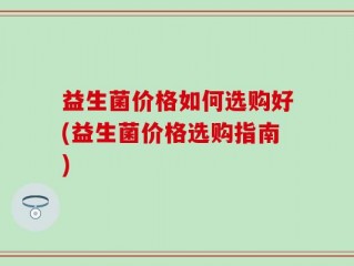 益生菌价格如何选购好(益生菌价格选购指南)