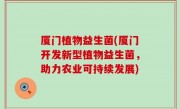 厦门植物益生菌(厦门开发新型植物益生菌，助力农业可持续发展)