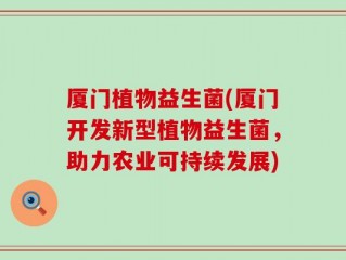 厦门植物益生菌(厦门开发新型植物益生菌，助力农业可持续发展)