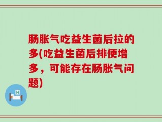 肠胀气吃益生菌后拉的多(吃益生菌后排便增多，可能存在肠胀气问题)