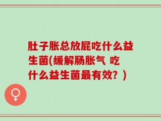 肚子胀总放屁吃什么益生菌(缓解肠胀气 吃什么益生菌最有效？)