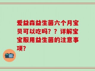 爱益森益生菌六个月宝贝可以吃吗？？详解宝宝服用益生菌的注意事项？
