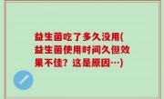 益生菌吃了多久没用(益生菌使用时间久但效果不佳？这是原因…)