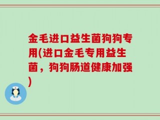金毛进口益生菌狗狗专用(进口金毛专用益生菌，狗狗肠道健康加强)