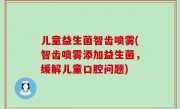 儿童益生菌智齿喷雾(智齿喷雾添加益生菌，缓解儿童口腔问题)
