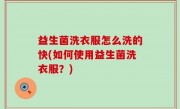 益生菌洗衣服怎么洗的快(如何使用益生菌洗衣服？)