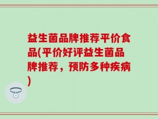 益生菌品牌推荐平价食品(平价好评益生菌品牌推荐，预防多种疾病)