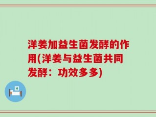 洋姜加益生菌发酵的作用(洋姜与益生菌共同发酵：功效多多)