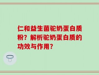 仁和益生菌驼奶蛋白质粉？解析驼奶蛋白质的功效与作用？
