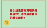 什么益生菌粉调理肠胃比较好？选择最适合你的益生菌粉？