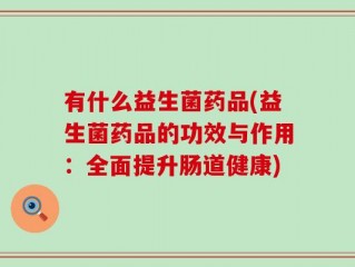 有什么益生菌药品(益生菌药品的功效与作用：全面提升肠道健康)