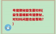 母猪便秘益生菌妇科(益生菌缓解母猪便秘，对妇科问题也能帮助？)