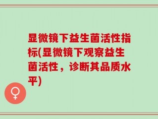 显微镜下益生菌活性指标(显微镜下观察益生菌活性，诊断其品质水平)