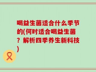喝益生菌适合什么季节的(何时适合喝益生菌？解析四季养生新科技)