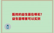 医院的益生菌在哪买？益生菌哪里可以买到