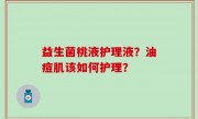 益生菌桃液护理液？油痘肌该如何护理？