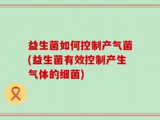 益生菌如何控制产气菌(益生菌有效控制产生气体的细菌)