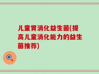 儿童胃消化益生菌(提高儿童消化能力的益生菌推荐)