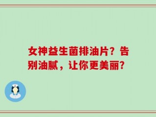 女神益生菌排油片？告别油腻，让你更美丽？
