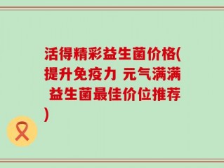 活得精彩益生菌价格(提升免疫力 元气满满 益生菌最佳价位推荐)