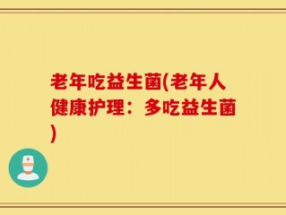 老年吃益生菌(老年人健康护理：多吃益生菌)