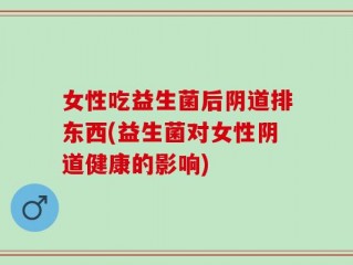 女性吃益生菌后阴道排东西(益生菌对女性阴道健康的影响)