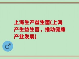 上海生产益生菌(上海产生益生菌，推动健康产业发展)