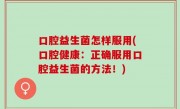 口腔益生菌怎样服用(口腔健康：正确服用口腔益生菌的方法！)