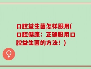 口腔益生菌怎样服用(口腔健康：正确服用口腔益生菌的方法！)