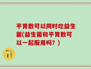 平胃散可以同时吃益生菌(益生菌和平胃散可以一起服用吗？)