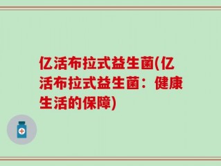 亿活布拉式益生菌(亿活布拉式益生菌：健康生活的保障)