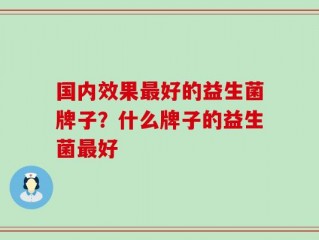 国内效果最好的益生菌牌子？什么牌子的益生菌最好