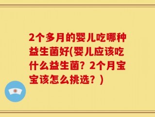 2个多月的婴儿吃哪种益生菌好(婴儿应该吃什么益生菌？2个月宝宝该怎么挑选？)