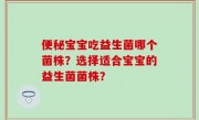 便秘宝宝吃益生菌哪个菌株？选择适合宝宝的益生菌菌株？