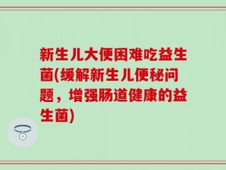 新生儿大便困难吃益生菌(缓解新生儿便秘问题，增强肠道健康的益生菌)