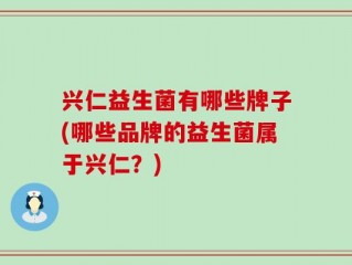 兴仁益生菌有哪些牌子(哪些品牌的益生菌属于兴仁？)