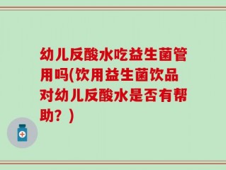 幼儿反酸水吃益生菌管用吗(饮用益生菌饮品对幼儿反酸水是否有帮助？)
