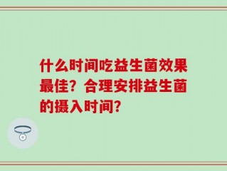 什么时间吃益生菌效果最佳？合理安排益生菌的摄入时间？