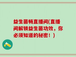 益生菌畅直播间(直播间解锁益生菌功效，你必须知道的秘密！)