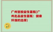广州塑胶益生菌瓶(广州出品益生菌瓶：健康环保的选择)
