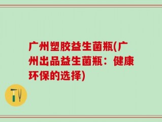 广州塑胶益生菌瓶(广州出品益生菌瓶：健康环保的选择)